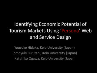 Identifying Economic Potential of
Tourism Markets Using ‘Persona’ Web
         and Service Design
  Yousuke Hidaka, Keio University (Japan)
 Tomoyuki Furutani, Keio University (Japan)
   Katuhiko Ogawa, Keio University (Japan
 