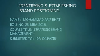 IDENTIFYING & ESTABLISHING
BRAND POSITIONING
NAME :- MOHAMMAD ARIF BHAT
ROLL NO. 26-MBA-2016
COURSE TITLE:- STRATEGIC BRAND
MANAGEMENT.
SUBMITTED TO :- DR. DILPAZIR
 