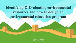 Identifying & Evaluating environmental
resources and how to design an
environmental education program
Sefat Ul Alom
 