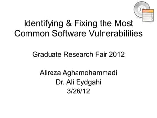 Identifying & Fixing the Most
Common Software Vulnerabilities
Graduate Research Fair 2012
Alireza Aghamohammadi
Dr. Ali Eydgahi
3/26/12

 