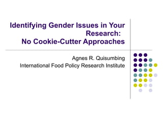 Identifying Gender Issues in Your Research:  No Cookie-Cutter Approaches Agnes R. Quisumbing International Food Policy Research Institute 