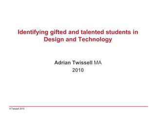 Identifying gifted and talented students in
Design and Technology
Adrian Twissell MA
2010
A Twissell 2010
 