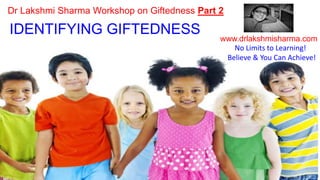 IDENTIFYING GIFTEDNESS
www.drlakshmisharma.com
Dr Lakshmi Sharma Workshop on Giftedness Part 2
No Limits to Learning!
Believe & You Can Achieve!
The Gifted Child
 