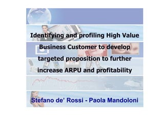 Identifying and profiling High Value
Business Customer to develop
targeted proposition to further
increase ARPU and profitability
Stefano de’ Rossi - Paola Mandoloni
 