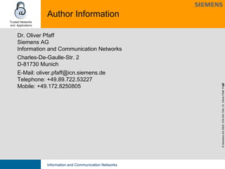 Author Information Dr. Oliver Pfaff Siemens AG Information and Communication Networks Charles-De-Gaulle-Str. 2 D-81730 Munich E-Mail: oliver.pfaff@icn.siemens.de Telephone: +49.89.722.53227 Mobile: +49.172.8250805 