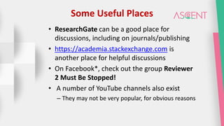Some Useful Places
• ResearchGate can be a good place for
discussions, including on journals/publishing
• https://academia.stackexchange.com is
another place for helpful discussions
• On Facebook*, check out the group Reviewer
2 Must Be Stopped!
• A number of YouTube channels also exist
– They may not be very popular, for obvious reasons
 