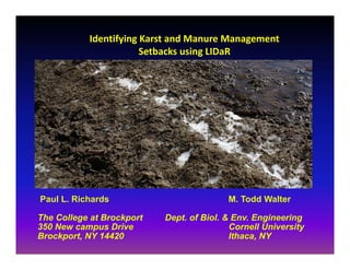 Paul L. Richards M. Todd Walter
The College at Brockport Dept. of Biol. & Env. Engineering
350 New campus Drive Cornell University
Brockport, NY 14420 Ithaca, NY
Identifying Karst and Manure Management 
Setbacks using LIDaR
 