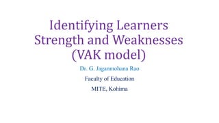 Identifying Learners
Strength and Weaknesses
(VAK model)
Dr. G. Jaganmohana Rao
Faculty of Education
MITE, Kohima
 