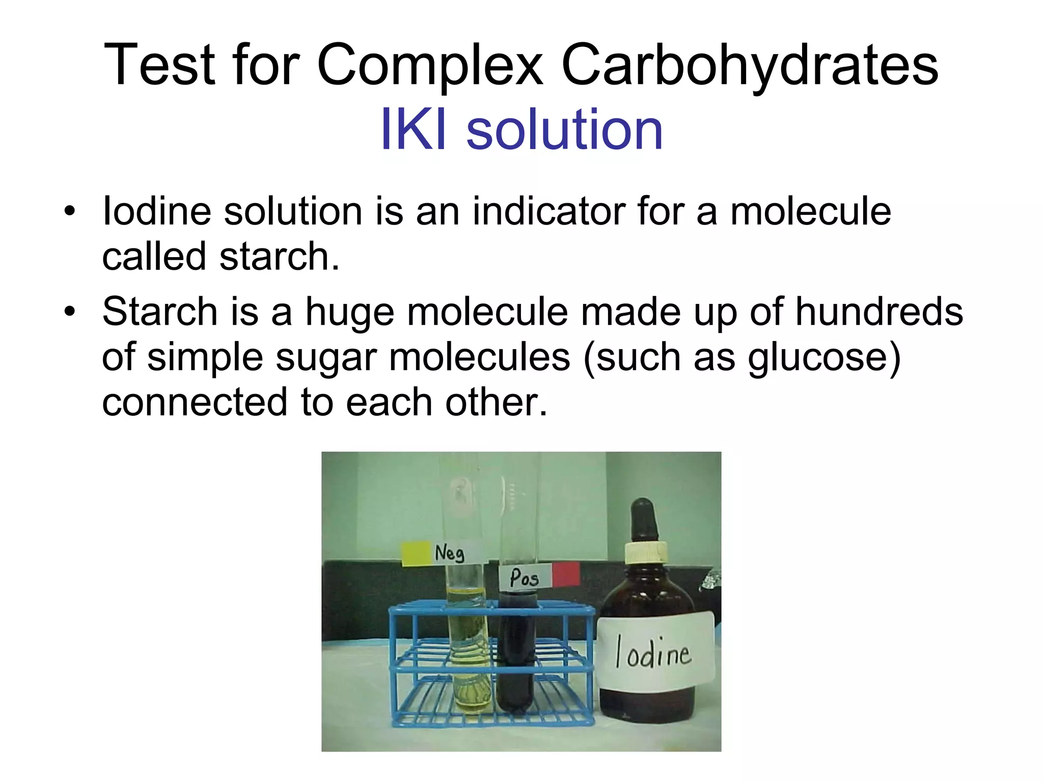Test for Complex Carbohydrates IKI solution Iodine solution is an indicator for a molecule called starch.  Starch is a huge molecule made up of hundreds of simple sugar molecules (such as glucose) connected to each other. 