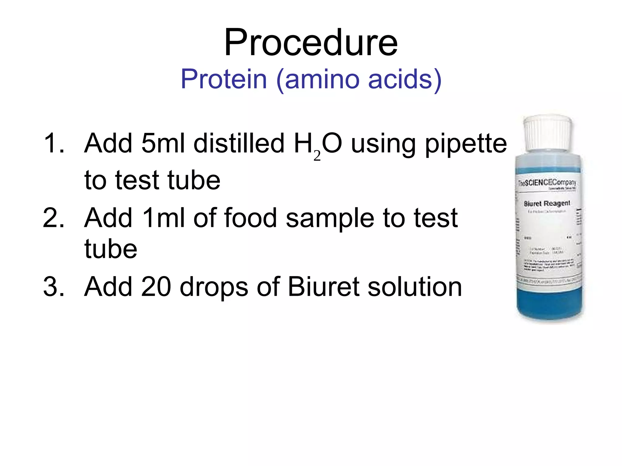 Procedure Protein (amino acids) Add 5ml distilled H 2 O using pipette to test tube Add 1ml of food sample to test tube Add 20 drops of Biuret solution 