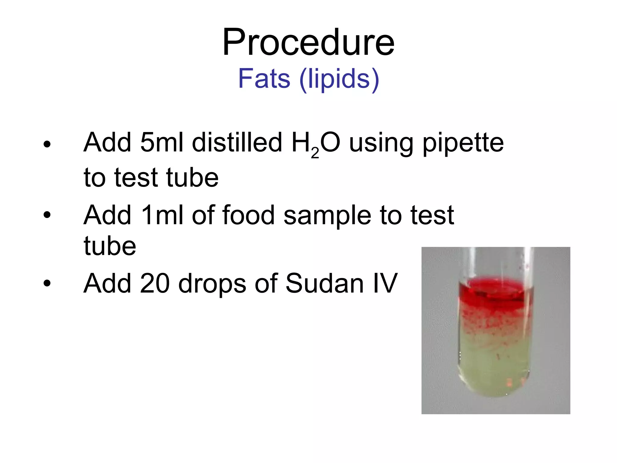 Procedure Fats (lipids) Add 5ml distilled H 2 O using pipette to test tube Add 1ml of food sample to test tube Add 20 drops of Sudan IV 