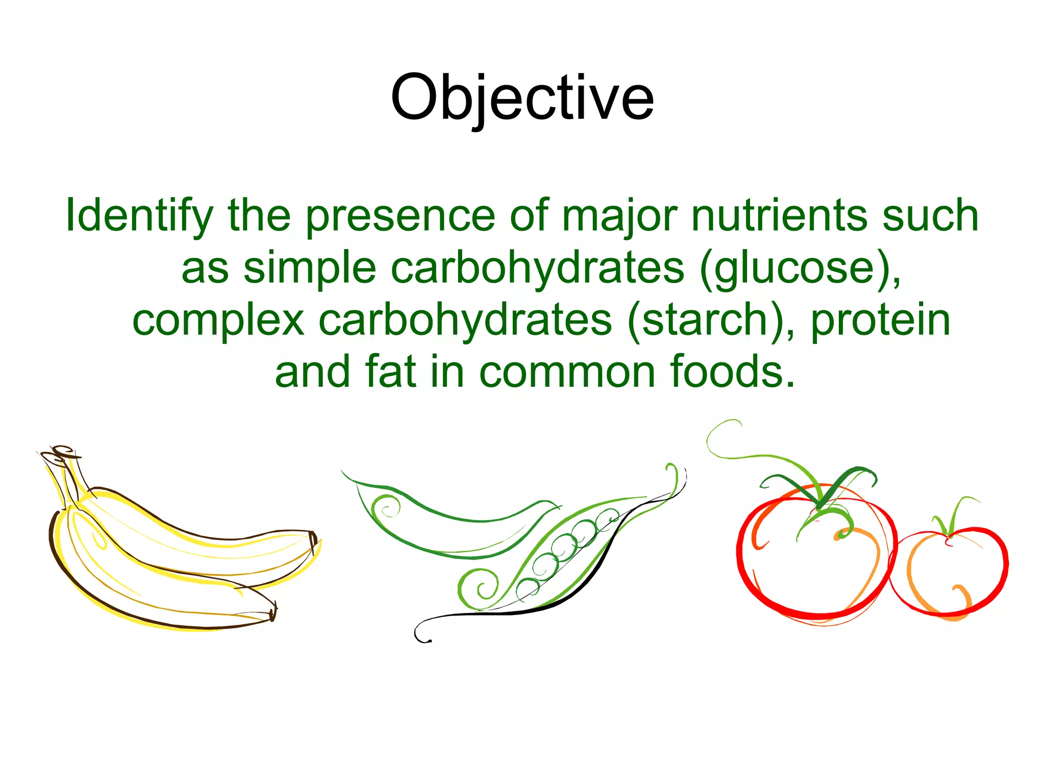 Objective Identify the presence of major nutrients such as simple carbohydrates (glucose), complex carbohydrates (starch), protein and fat in common foods.   