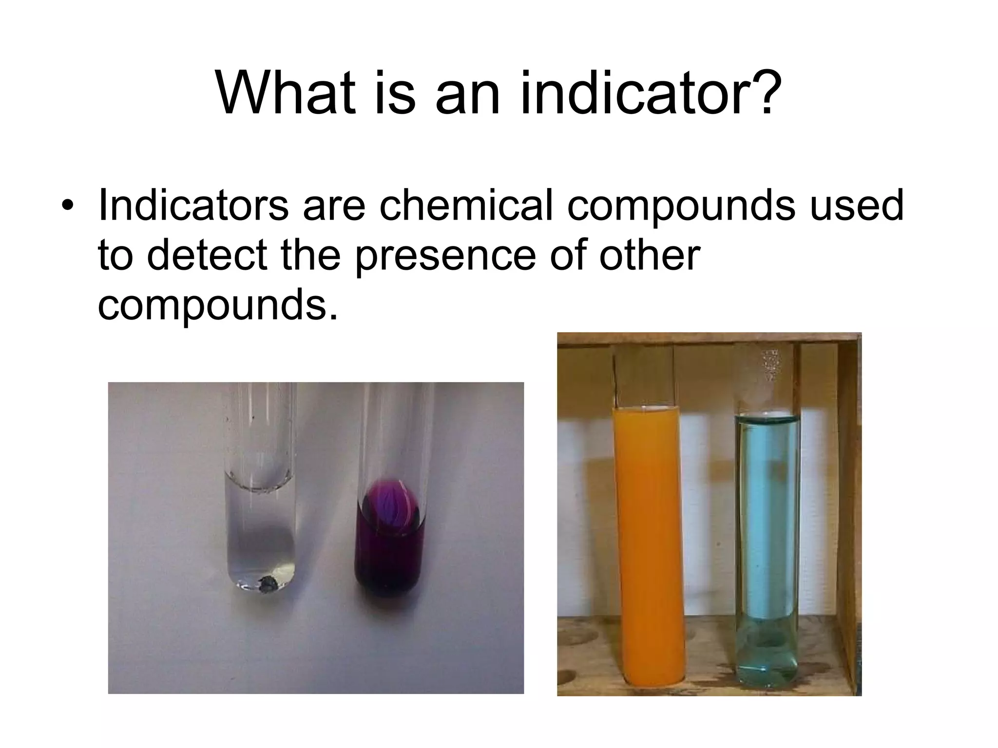 What is an indicator? Indicators are chemical compounds used to detect the presence of other compounds. 