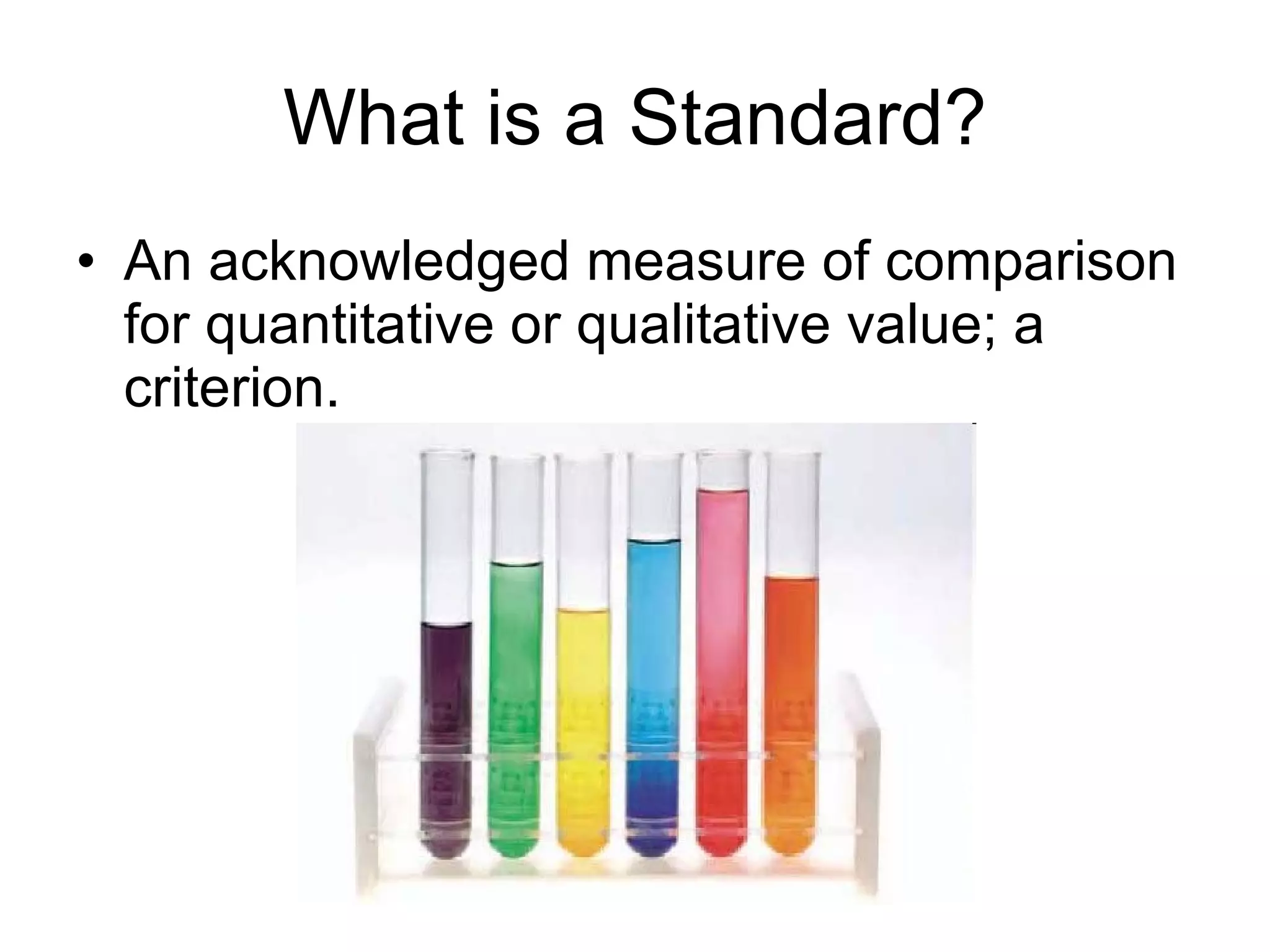 What is a Standard? An acknowledged measure of comparison for quantitative or qualitative value; a criterion. 