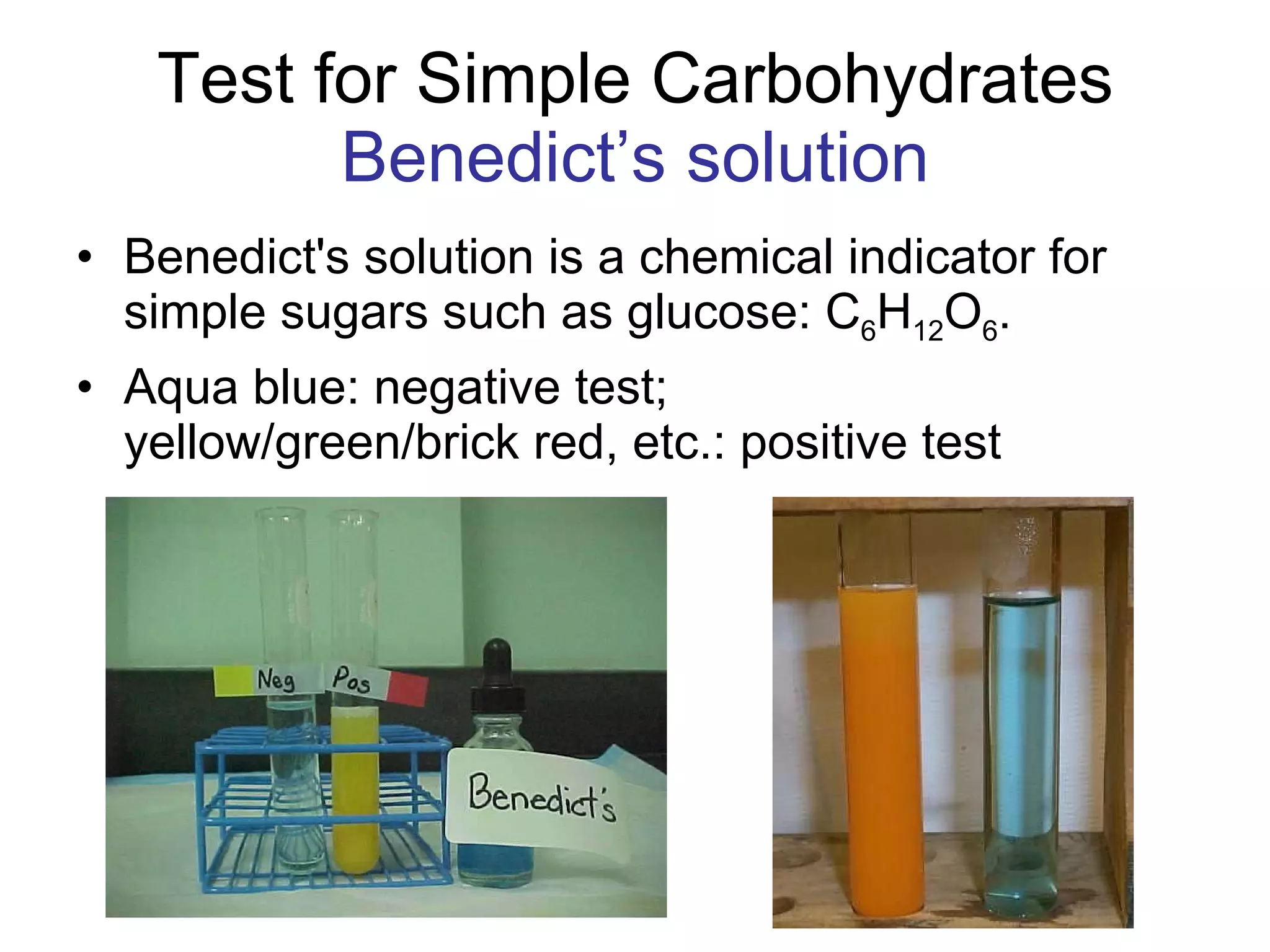 Test for Simple Carbohydrates Benedict’s solution Benedict's solution is a chemical indicator for simple sugars such as glucose: C 6 H 12 O 6 .  Aqua blue: negative test;  yellow/green/brick red, etc.: positive test 