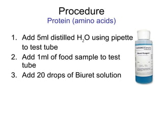 Procedure Protein (amino acids) Add 5ml distilled H 2 O using pipette to test tube Add 1ml of food sample to test tube Add 20 drops of Biuret solution 