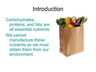 Introduction Carbohydrates, proteins, and fats are all essential nutrients.   We cannot manufacture these nutrients so we must obtain them from our environment.  