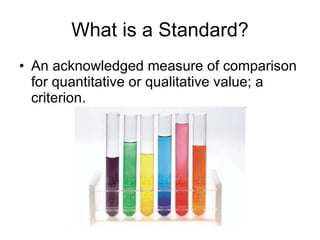 What is a Standard? An acknowledged measure of comparison for quantitative or qualitative value; a criterion. 