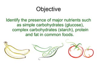 Objective <ul><li>Identify the presence of major nutrients such as simple carbohydrates (glucose), complex carbohydrates (...