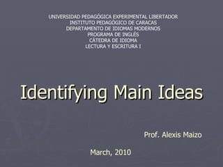 Identifying Main Ideas UNIVERSIDAD PEDAGÓGICA EXPERIMENTAL LIBERTADOR INSTITUTO PEDAGÓGICO DE CARACAS DEPARTAMENTO DE IDIOMAS MODERNOS PROGRAMA DE INGLÉS CÁTEDRA DE IDIOMA LECTURA Y ESCRITURA I Prof. Alexis Maizo March, 2010 