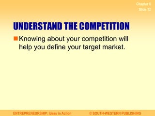 ENTREPRENEURSHIP: Ideas in Action © SOUTH-WESTERN PUBLISHING
Chapter 6
Slide 12
UNDERSTAND THE COMPETITION
Knowing about your competition will
help you define your target market.
 
