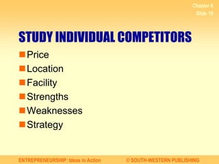 ENTREPRENEURSHIP: Ideas in Action © SOUTH-WESTERN PUBLISHING
Chapter 6
Slide 19
STUDY INDIVIDUAL COMPETITORS
Price
Location
Facility
Strengths
Weaknesses
Strategy
 
