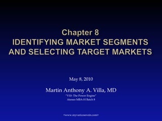 Chapter 8Identifying Market Segments and Selecting Target Markets May 8, 2010 Martin Anthony A. Villa, MD “V10- The Power Engine” Ateneo MBA-H Batch 8 <www.myvaricosevein.com> 