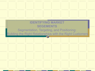 IDENTIFYING MARKET
SEGEMENTS
Segmentation, Targeting, and Positioning:
Building the Right Relationships with the Right Customers
 