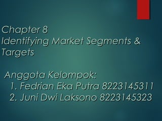 Chapter 8Chapter 8
Identifying Market Segments &Identifying Market Segments &
TargetsTargets
Anggota Kelompok:Anggota Kelompok:
1. Fedrian Eka Putra 82231453111. Fedrian Eka Putra 8223145311
2. Juni Dwi Laksono 82231453232. Juni Dwi Laksono 8223145323
 