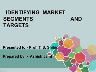 IDENTIFYING MARKET
SEGMENTS AND
TARGETS
Presented to:- Prof. T. S. Shibin
Prepared by :- Ashish Jaint
 