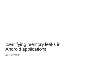 Identifying memory leaks in
Android applications
Zachary Blair
 