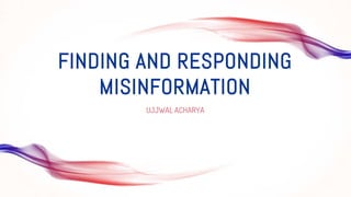 FINDING AND RESPONDING
MISINFORMATION
UJJWAL ACHARYA
 