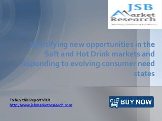 Identifying new opportunities in the
Soft and Hot Drink markets and
responding to evolving consumer need
states
To buy this ReportVisit
http://www.jsbmarketresearch.com
 