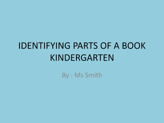 IDENTIFYING PARTS OF A BOOK
KINDERGARTEN
By : Ms Smith
 