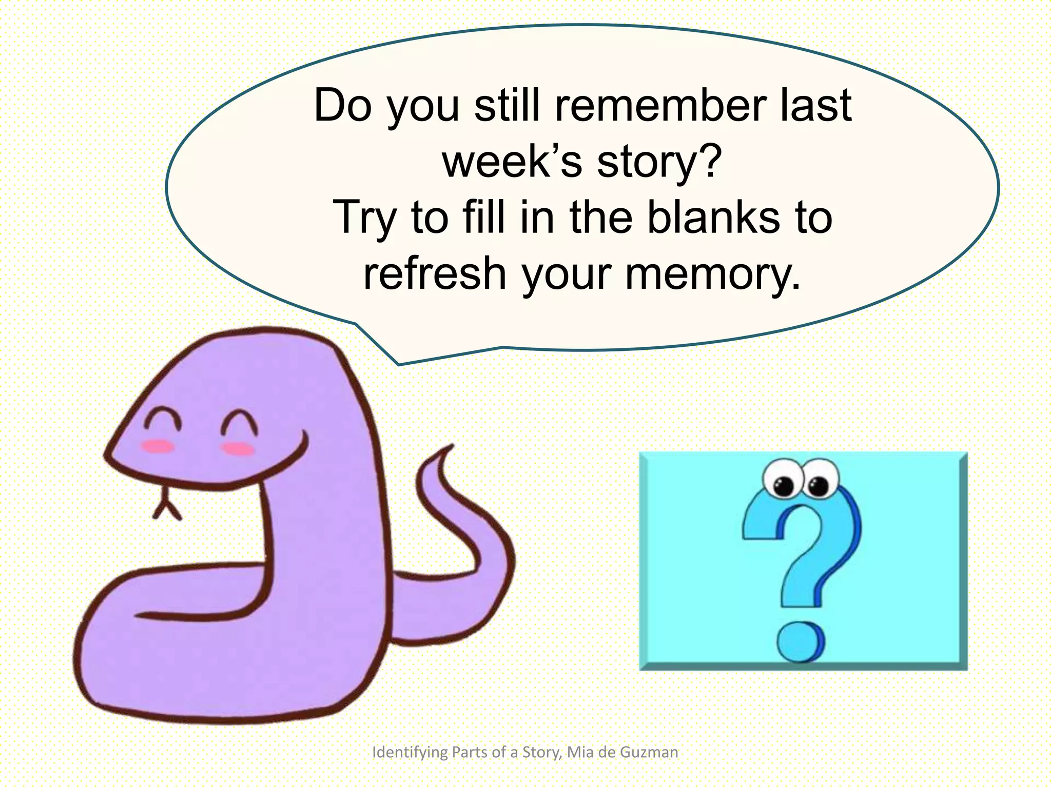 Identifying Parts of a Story, Mia de Guzman
Do you still remember last
week’s story?
Try to fill in the blanks to
refresh your memory.
 