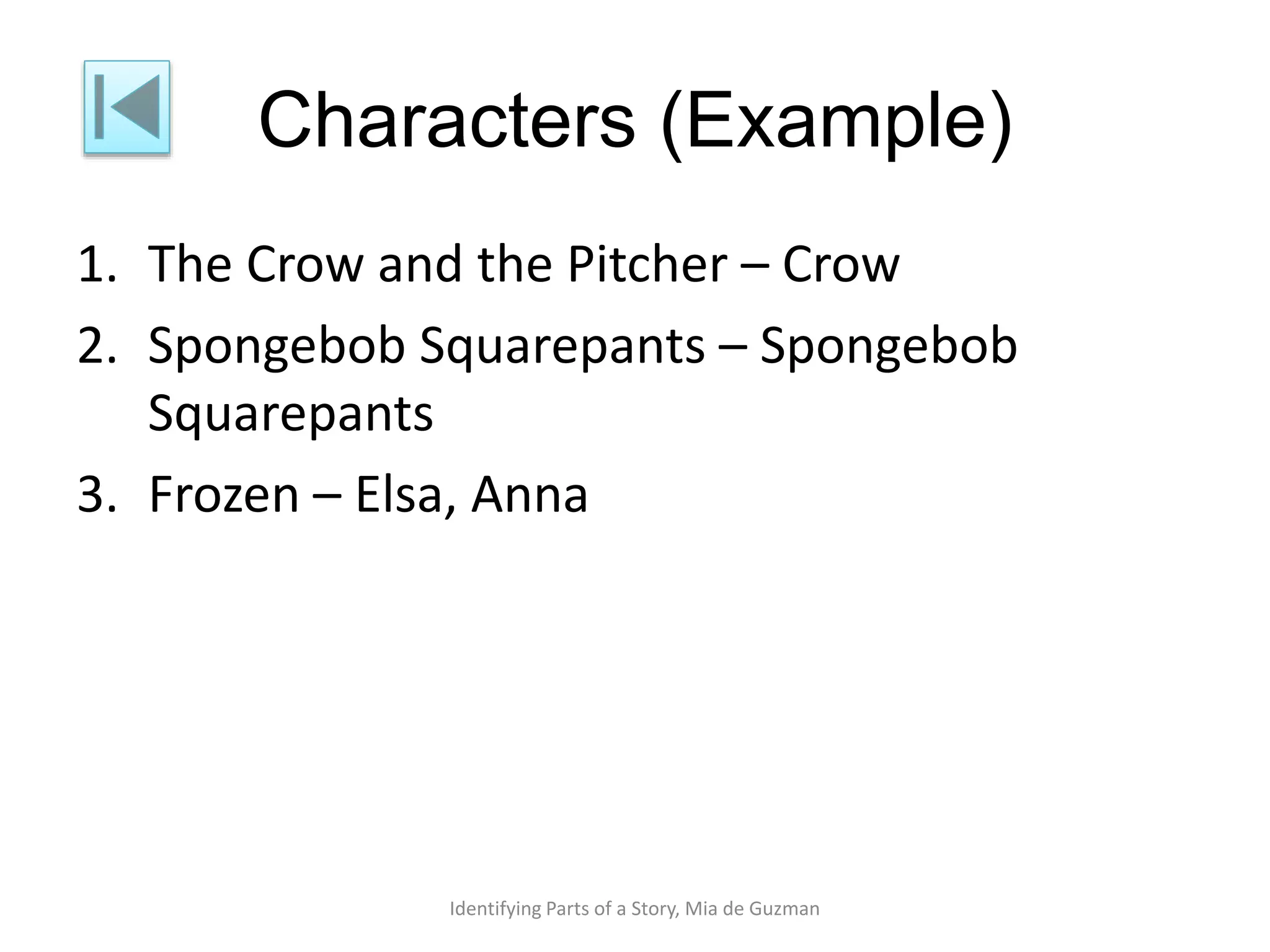 Characters (Example)
1. The Crow and the Pitcher – Crow
2. Spongebob Squarepants – Spongebob
Squarepants
3. Frozen – Elsa, Anna
Identifying Parts of a Story, Mia de Guzman
 