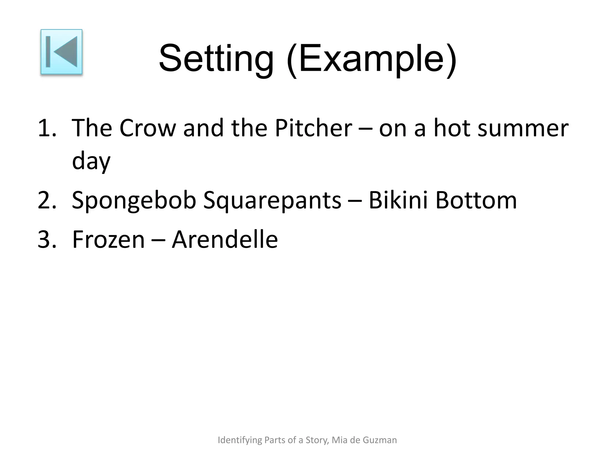 Setting (Example)
1. The Crow and the Pitcher – on a hot summer
day
2. Spongebob Squarepants – Bikini Bottom
3. Frozen – Arendelle
Identifying Parts of a Story, Mia de Guzman
 