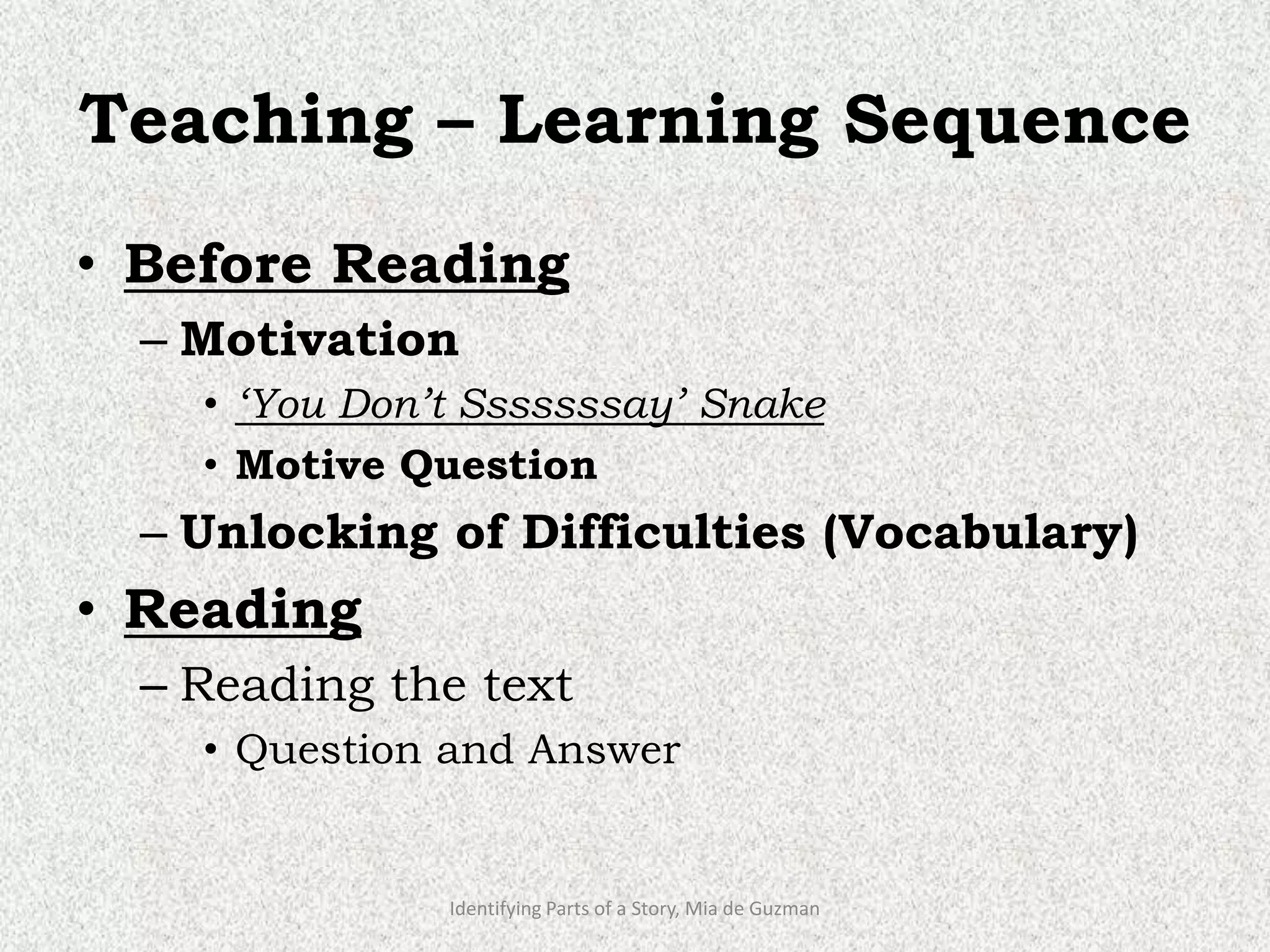 Teaching – Learning Sequence
• Before Reading
– Motivation
• ‘You Don’t Sssssssay’ Snake
• Motive Question
– Unlocking of Difficulties (Vocabulary)
• Reading
– Reading the text
• Question and Answer
Identifying Parts of a Story, Mia de Guzman
 