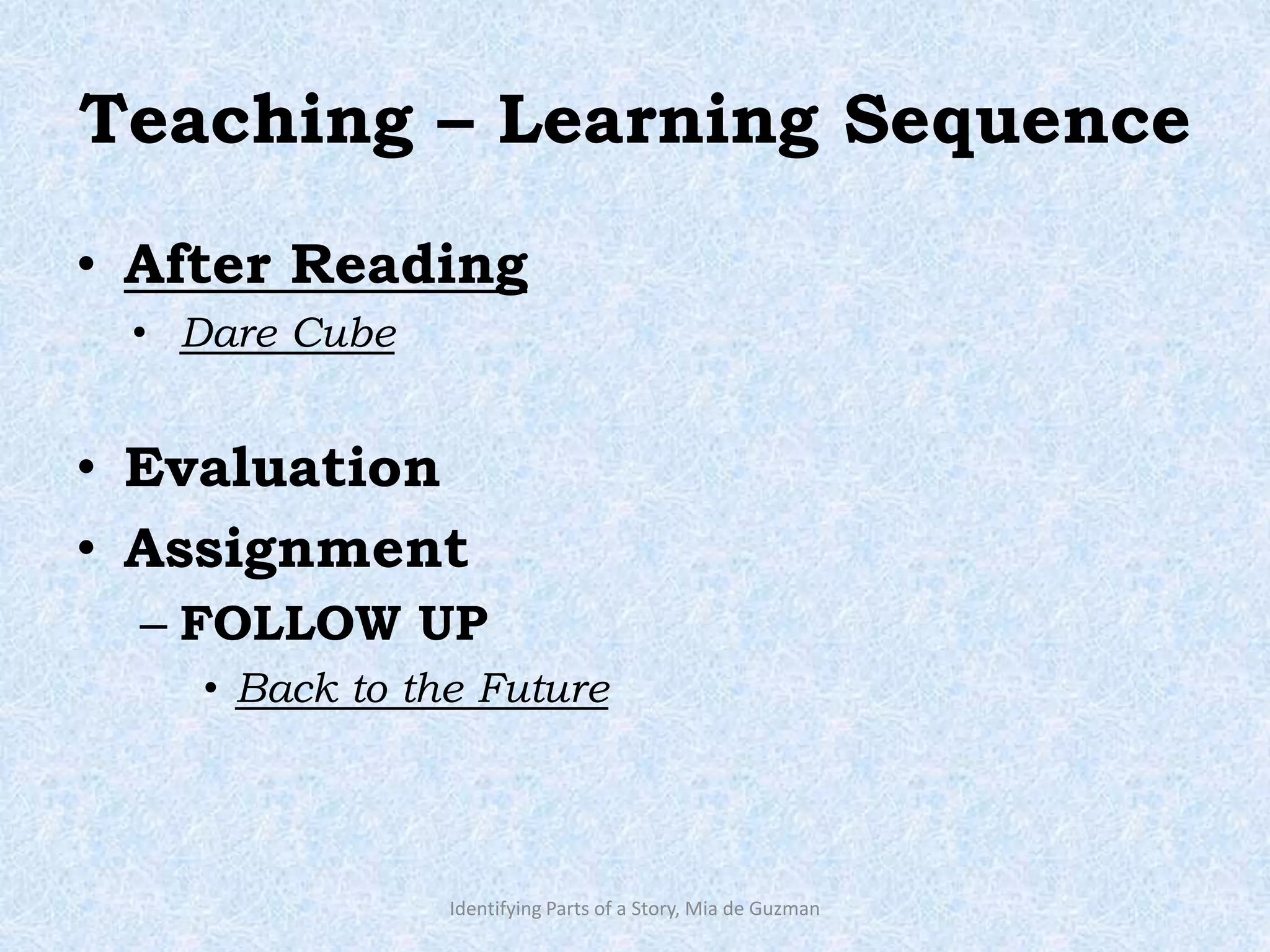 Teaching – Learning Sequence
• After Reading
• Dare Cube
• Evaluation
• Assignment
– FOLLOW UP
• Back to the Future
Identifying Parts of a Story, Mia de Guzman
 