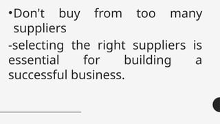 •Don't buy from too many
suppliers
-selecting the right suppliers is
essential for building a
successful business.
 