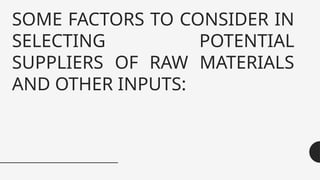 SOME FACTORS TO CONSIDER IN
SELECTING POTENTIAL
SUPPLIERS OF RAW MATERIALS
AND OTHER INPUTS:
 
