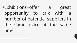 •Exhibitions=offer a great
opportunity to talk with a
number of potential suppliers in
the same place at the same
time.
 