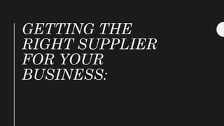 GETTING THE
RIGHT SUPPLIER
FOR YOUR
BUSINESS:
 