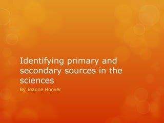 Identifying primary and
secondary sources in the
sciences
By Jeanne Hoover
 