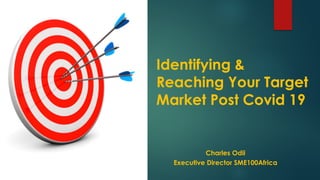 Identifying &
Reaching Your Target
Market Post Covid 19
Charles Odii
Executive Director SME100Africa
 