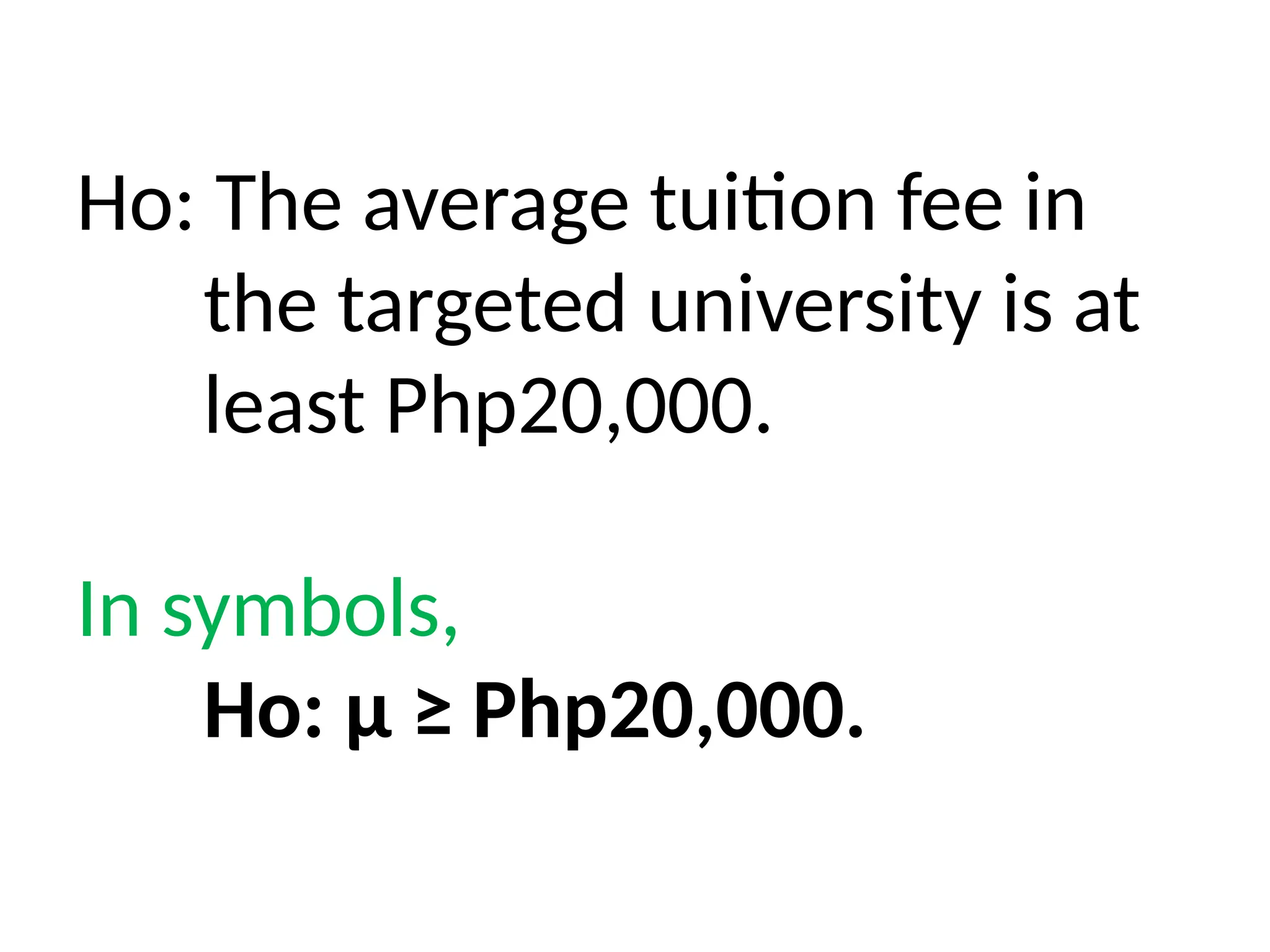 Ho: The average tuition fee in
the targeted university is at
least Php20,000.
In symbols,
Ho: μ ≥ Php20,000.
 