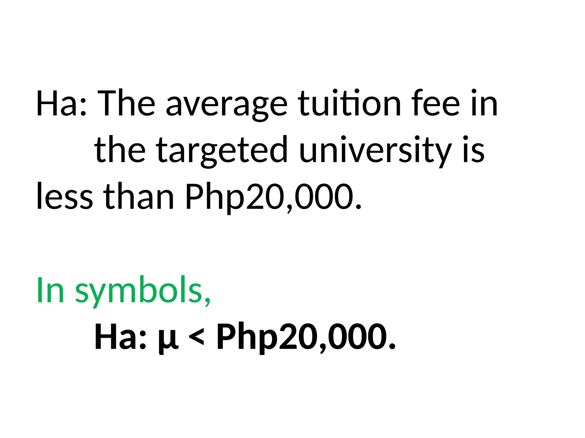 Ha: The average tuition fee in
the targeted university is
less than Php20,000.
In symbols,
Ha: μ < Php20,000.
 