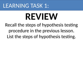 REVIEW
Recall the steps of hypothesis testing
procedure in the previous lesson.
List the steps of hypothesis testing.
LEARNING TASK 1:
 