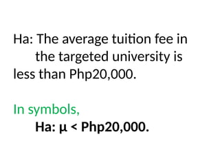 Ha: The average tuition fee in
the targeted university is
less than Php20,000.
In symbols,
Ha: μ < Php20,000.
 