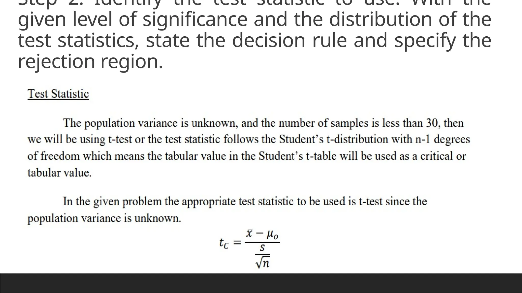 Step 2. Identify the test statistic to use. With the
given level of significance and the distribution of the
test statistics, state the decision rule and specify the
rejection region.
 
